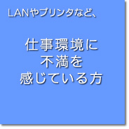 LANやプリンタなど仕事環境に不満を感じている方